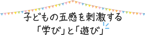 子供の五感を刺激する「学び」と「遊び」