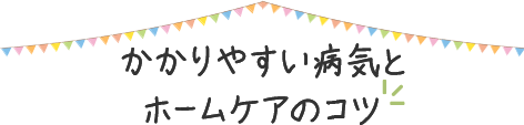 かかりやすい病気とホームケアのコツ