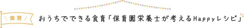 おうちでできる食育「保育園栄養士が考えるHappyレシピ」