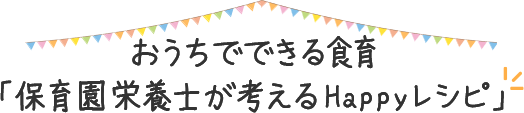 おうちでできる食育「保育園栄養士が考えるHappyレシピ」